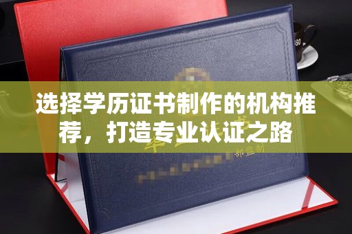 阆中选择学历证书制作的机构推荐，打造专业认证之路